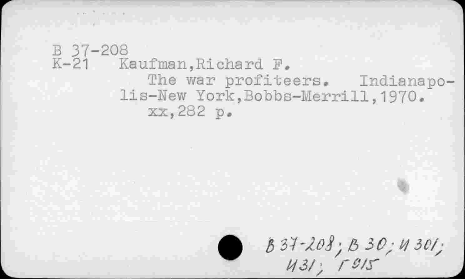 ﻿В 37-208
К-21 Kaufman,Richard. F.
The war profiteers. Indianapo lis-New York,Bobbs-Merrill,1970.
xx,282 p.
ф b & 30; И 30/;
ИЗ/\ ГМГ